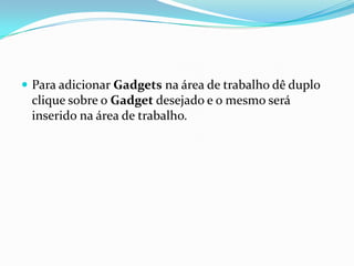  Para adicionar Gadgets na área de trabalho dê duplo

clique sobre o Gadget desejado e o mesmo será
inserido na área de trabalho.

 
