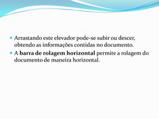  Arrastando este elevador pode-se subir ou descer,

obtendo as informações contidas no documento.
 A barra de rolagem horizontal permite a rolagem do
documento de maneira horizontal.

 