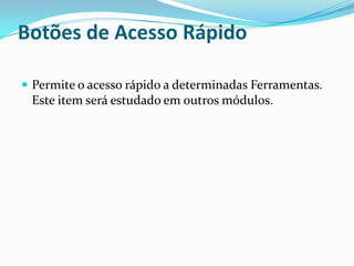 Botões de Acesso Rápido
 Permite o acesso rápido a determinadas Ferramentas.

Este item será estudado em outros módulos.

 