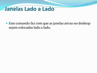 Janelas Lado a Lado
 Este comando faz com que as janelas ativas no desktop

sejam colocadas lado a lado.

 
