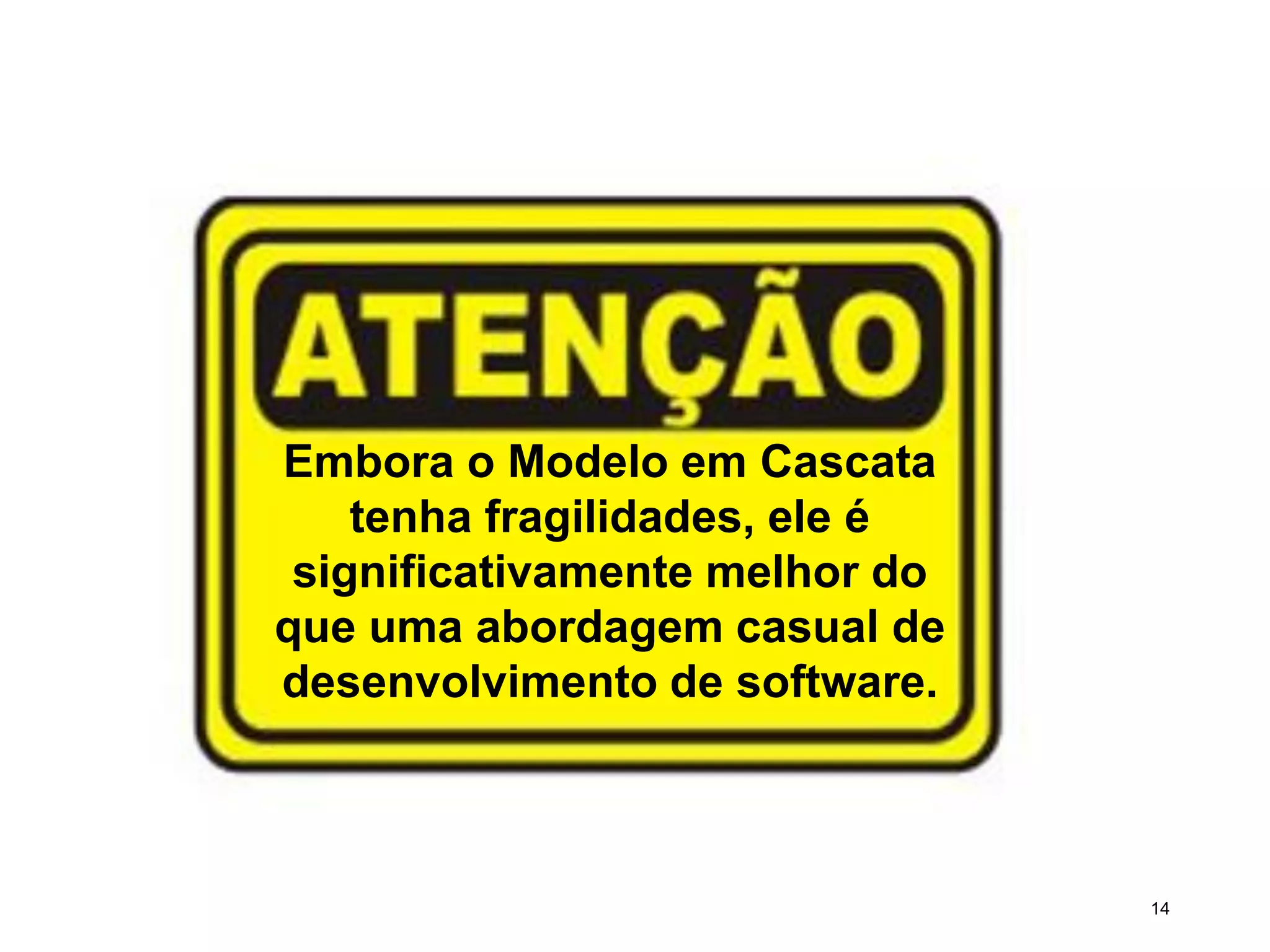 14
Embora o Modelo em Cascata
tenha fragilidades, ele é
significativamente melhor do
que uma abordagem casual de
desenvolvimento de software.
 