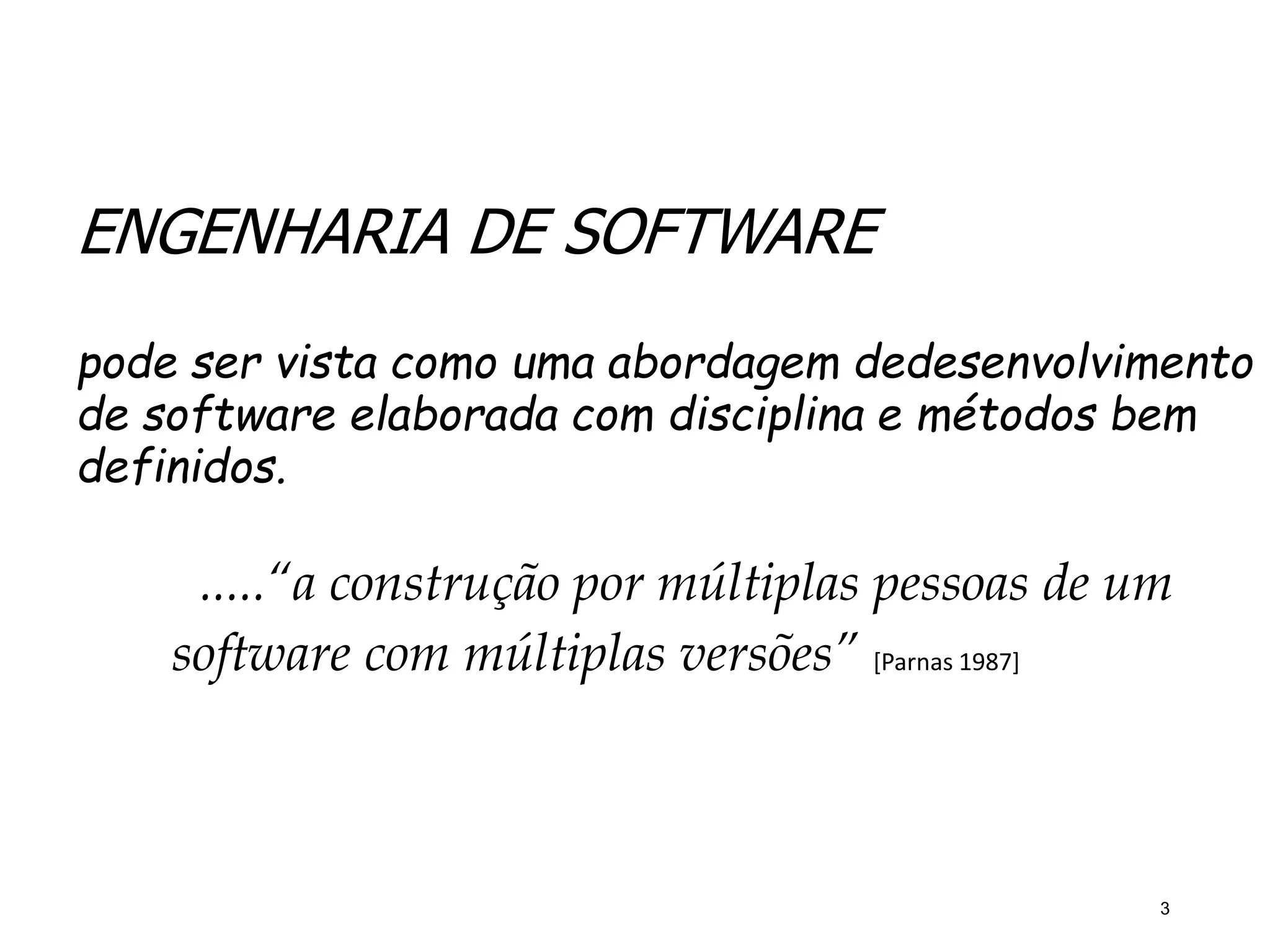 ENGENHARIA DE SOFTWARE
pode ser vista como uma abordagem dedesenvolvimento
de software elaborada com disciplina e métodos bem
definidos.
.....“a construção por múltiplas pessoas de um
software com múltiplas versões” [Parnas 1987]
3
 