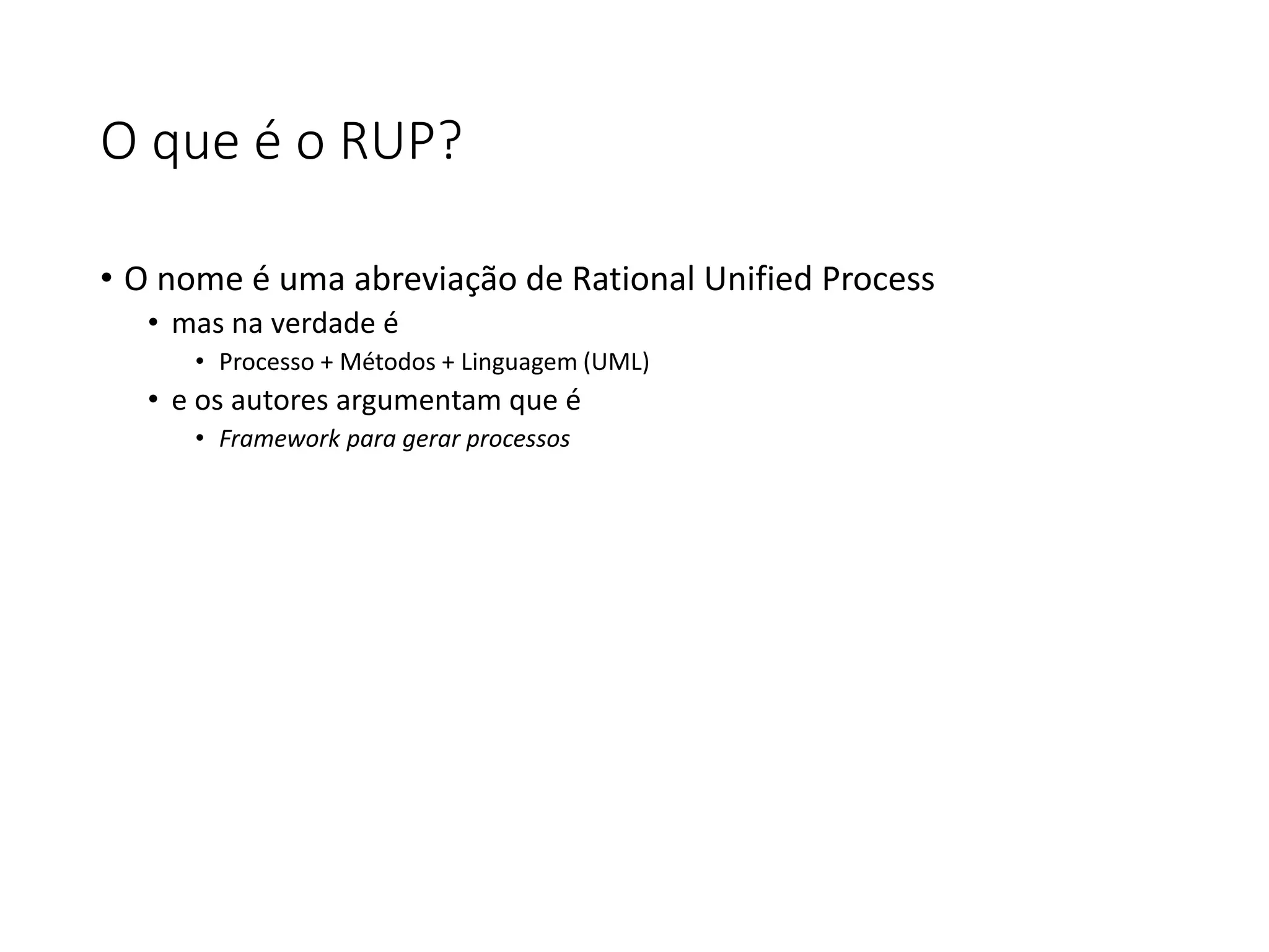 O que é o RUP?
• O nome é uma abreviação de Rational Unified Process
• mas na verdade é
• Processo + Métodos + Linguagem (UML)
• e os autores argumentam que é
• Framework para gerar processos
 