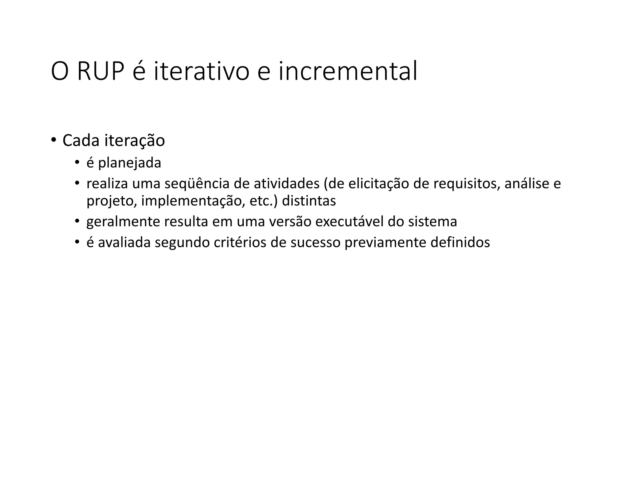 O RUP é iterativo e incremental
• Cada iteração
• é planejada
• realiza uma seqüência de atividades (de elicitação de requisitos, análise e
projeto, implementação, etc.) distintas
• geralmente resulta em uma versão executável do sistema
• é avaliada segundo critérios de sucesso previamente definidos
 