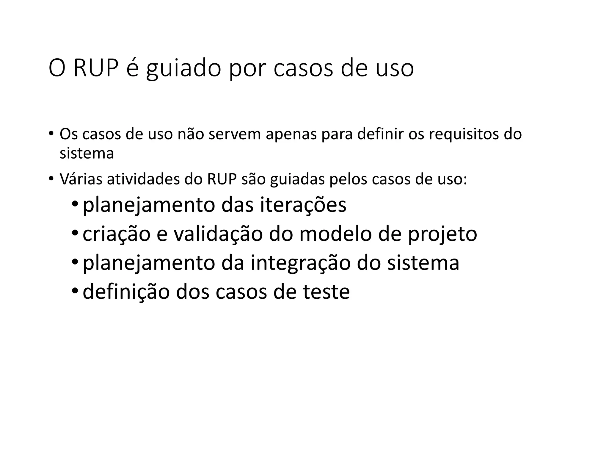 O RUP é guiado por casos de uso
• Os casos de uso não servem apenas para definir os requisitos do
sistema
• Várias atividades do RUP são guiadas pelos casos de uso:
•planejamento das iterações
•criação e validação do modelo de projeto
•planejamento da integração do sistema
•definição dos casos de teste
 