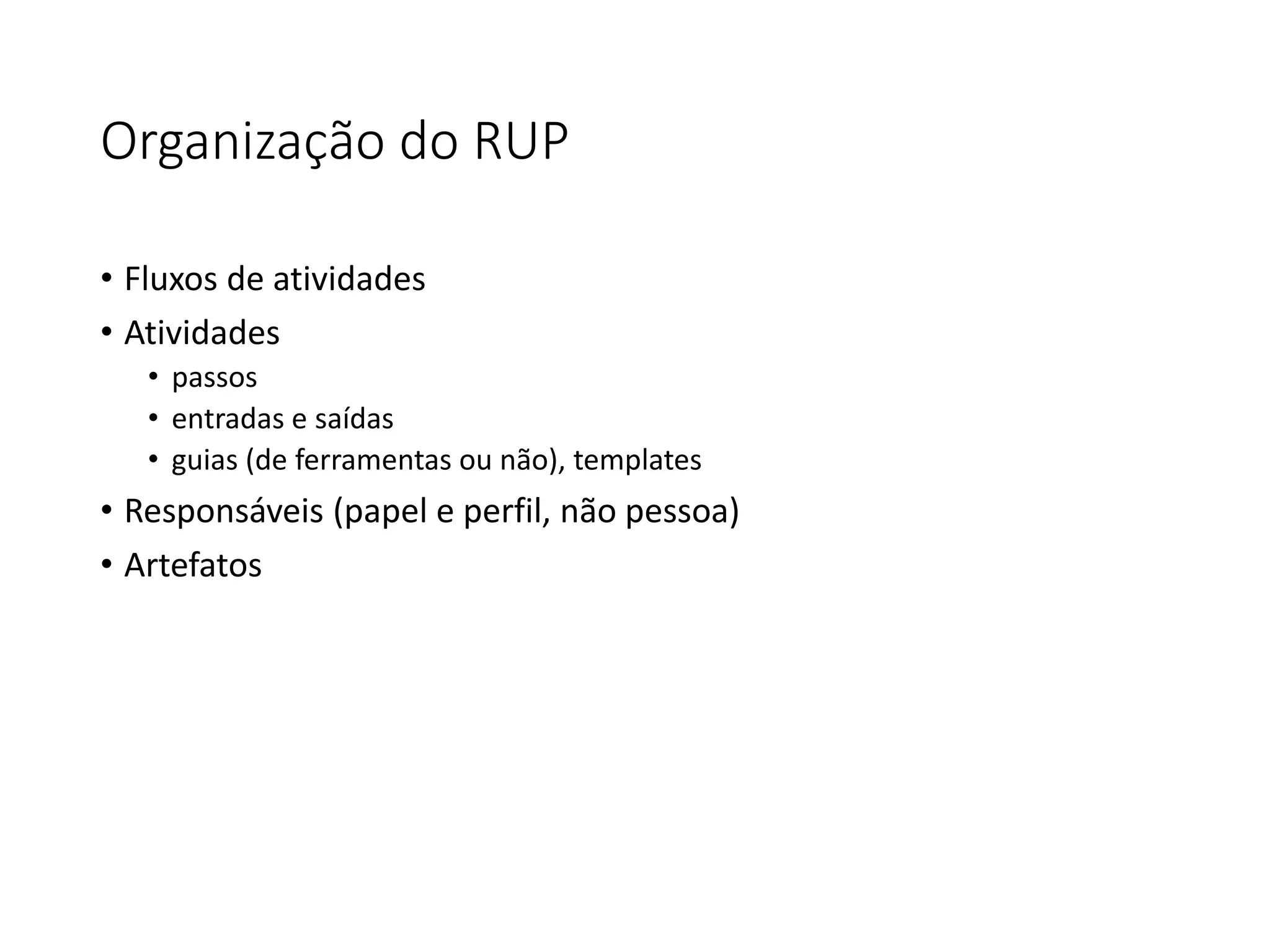 Organização do RUP
• Fluxos de atividades
• Atividades
• passos
• entradas e saídas
• guias (de ferramentas ou não), templates
• Responsáveis (papel e perfil, não pessoa)
• Artefatos
 