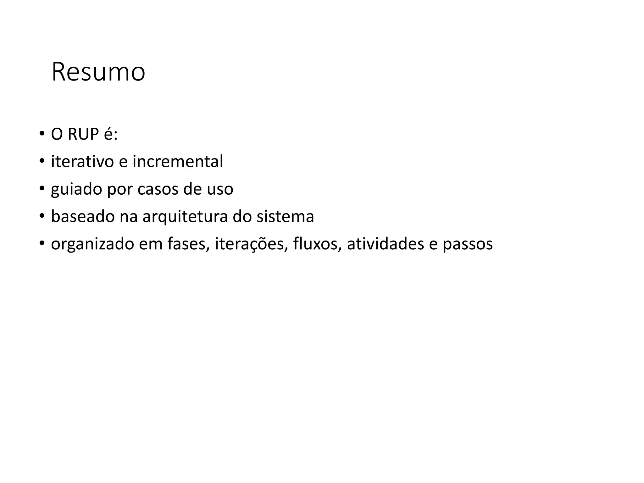 Resumo
• O RUP é:
• iterativo e incremental
• guiado por casos de uso
• baseado na arquitetura do sistema
• organizado em fases, iterações, fluxos, atividades e passos
 