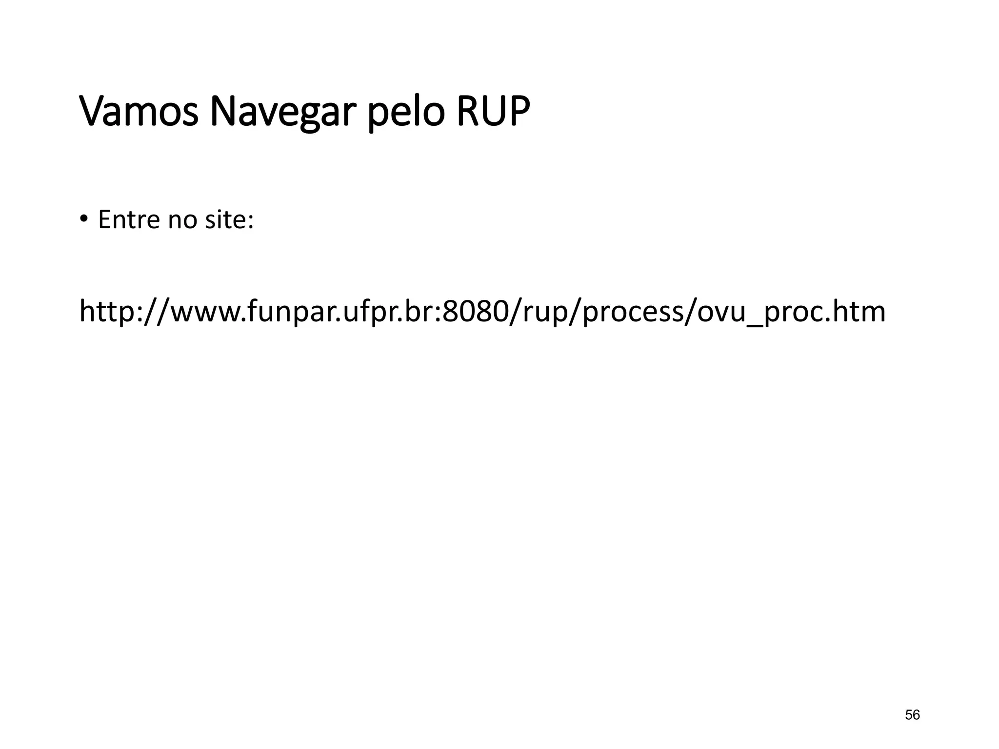 Vamos Navegar pelo RUP
• Entre no site:
http://www.funpar.ufpr.br:8080/rup/process/ovu_proc.htm
56
 
