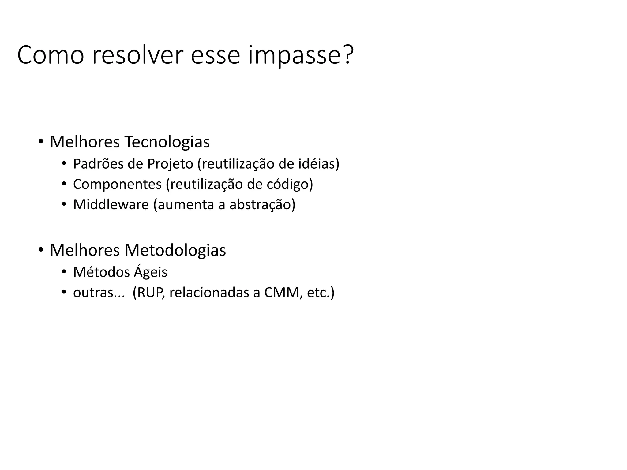 Como resolver esse impasse?
• Melhores Tecnologias
• Padrões de Projeto (reutilização de idéias)
• Componentes (reutilização de código)
• Middleware (aumenta a abstração)
• Melhores Metodologias
• Métodos Ágeis
• outras... (RUP, relacionadas a CMM, etc.)
 