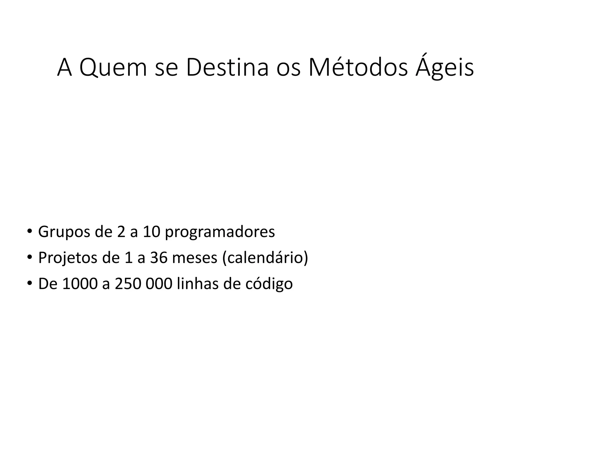 A Quem se Destina os Métodos Ágeis
• Grupos de 2 a 10 programadores
• Projetos de 1 a 36 meses (calendário)
• De 1000 a 250 000 linhas de código
 