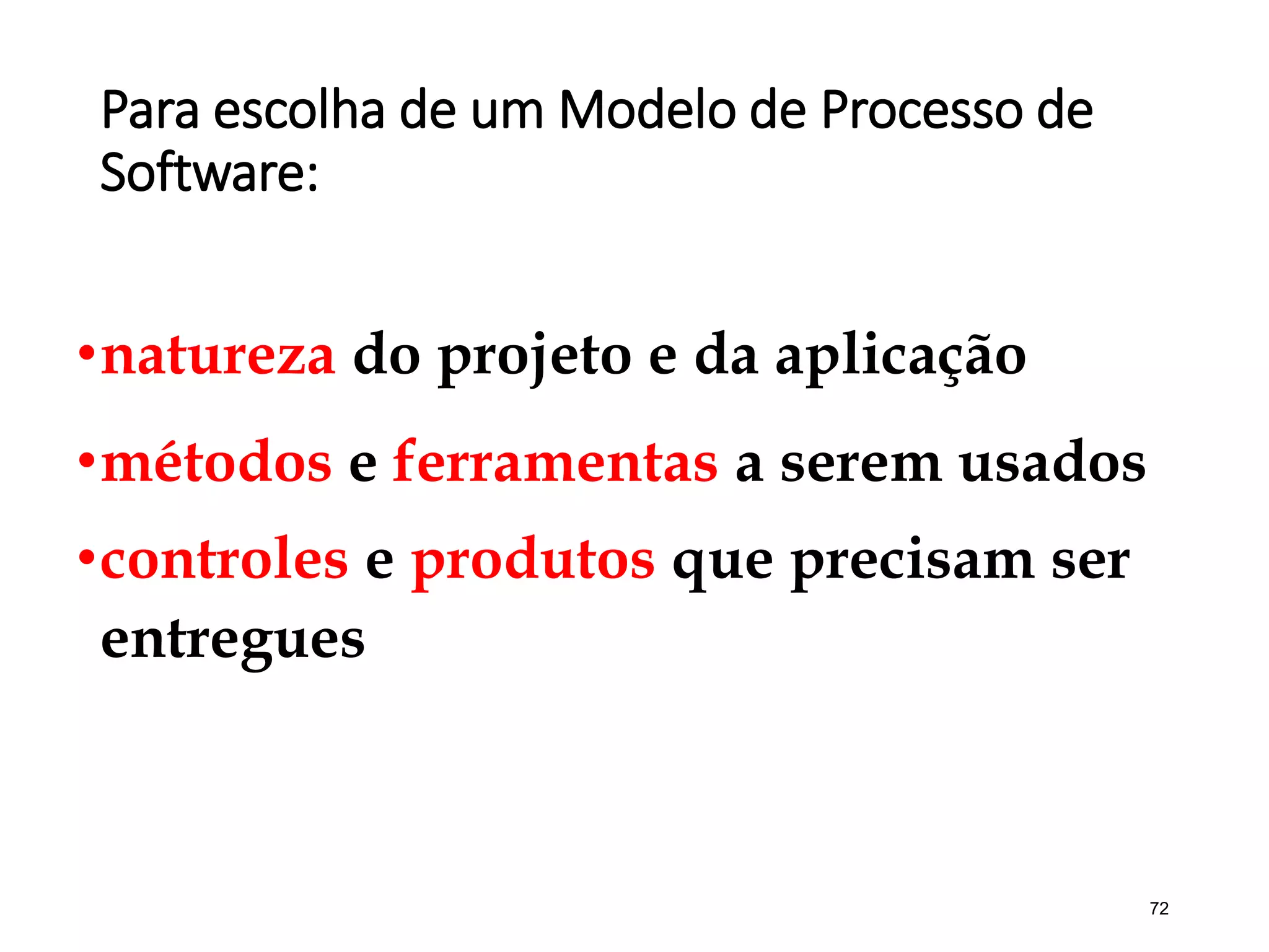 Para escolha de um Modelo de Processo de
Software:
•natureza do projeto e da aplicação
•métodos e ferramentas a serem usados
•controles e produtos que precisam ser
entregues
72
 