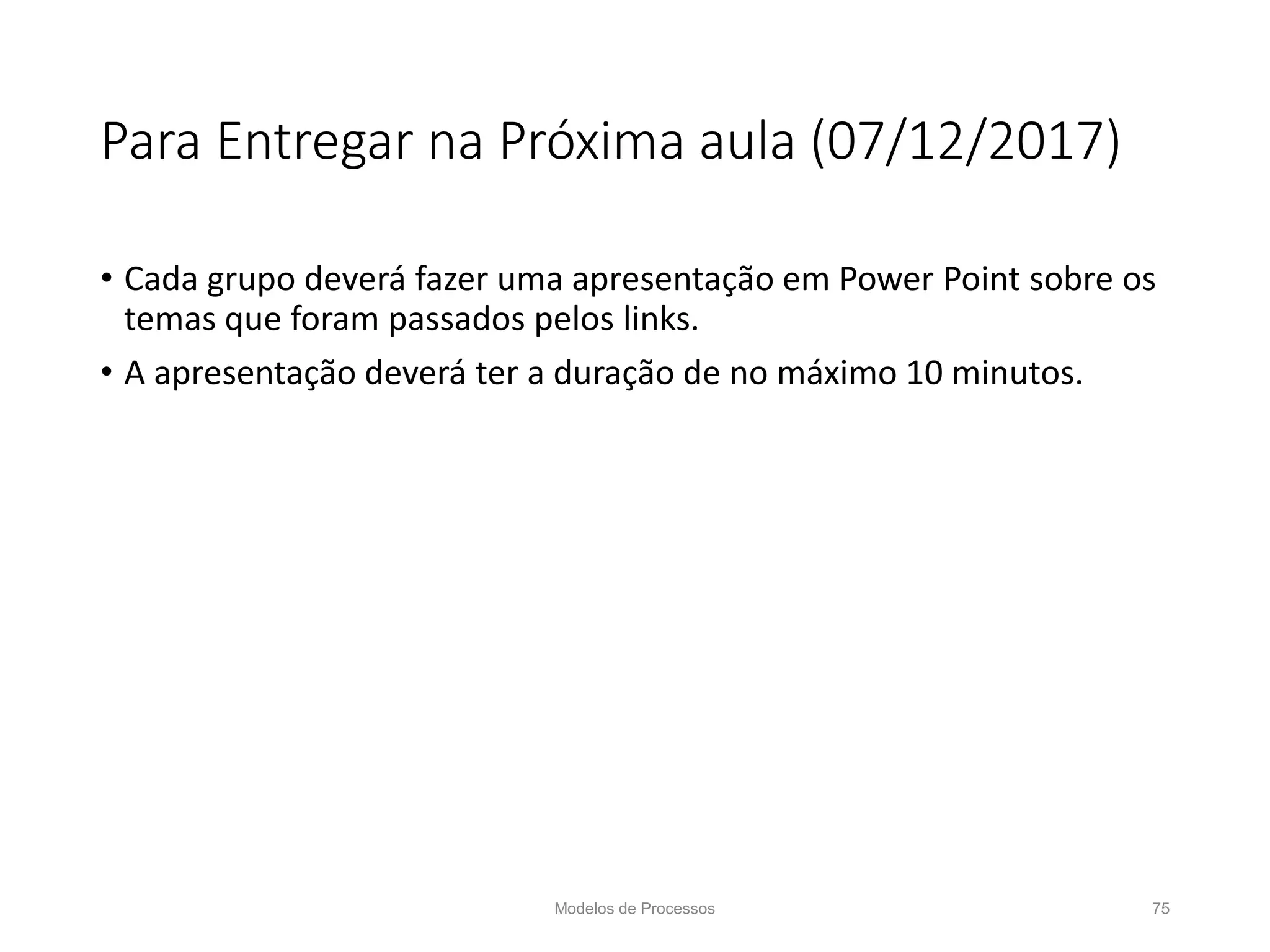Para Entregar na Próxima aula (07/12/2017)
• Cada grupo deverá fazer uma apresentação em Power Point sobre os
temas que foram passados pelos links.
• A apresentação deverá ter a duração de no máximo 10 minutos.
Modelos de Processos 75
 