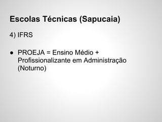 Escolas Técnicas (Sapucaia)
4) IFRS

● PROEJA = Ensino Médio +
  Profissionalizante em Administração
  (Noturno)
 