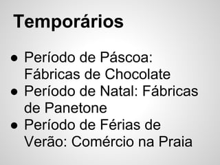 Temporários
● Período de Páscoa:
  Fábricas de Chocolate
● Período de Natal: Fábricas
  de Panetone
● Período de Férias de
  Verão: Comércio na Praia
 