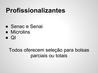 Profissionalizantes

● Senac e Senai
● Microlins
● QI

 Todos oferecem seleção para bolsas
          parciais ou totais
 