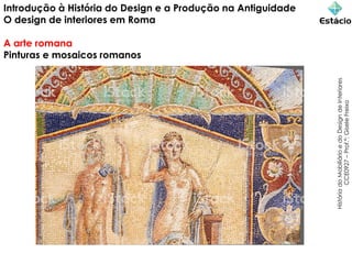Introdução à História do Design e a Produção na Antiguidade
O design de interiores em Roma
A arte romana
Pinturas e mosaicos romanos
História
do
Mobiliário
e
do
Design
de
Interiores
CCE0927
–
Prof.ª:
Gisele
Freixo
 