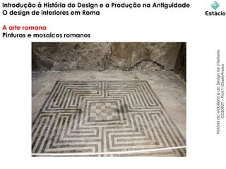 Introdução à História do Design e a Produção na Antiguidade
O design de interiores em Roma
A arte romana
Pinturas e mosaicos romanos
História
do
Mobiliário
e
do
Design
de
Interiores
CCE0927
–
Prof.ª:
Gisele
Freixo
 