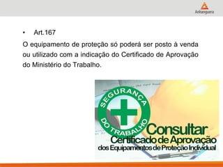 •Art.167 
O equipamento de proteção só poderá ser posto à venda ou utilizado com a indicação do Certificado de Aprovação do Ministério do Trabalho.  