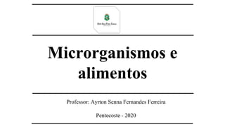 Microrganismos e
alimentos
Professor: Ayrton Senna Fernandes Ferreira
Pentecoste - 2020
 