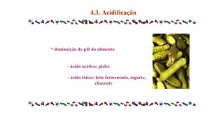 * diminuição do pH do alimento
- ácido acético: picles
- ácido lático: leite fermentado, iogurte,
chucrute
4.3. Acidificação
 