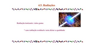 Radiação ionizante: raios gama
* sem radiação residual e sem afetar a qualidade
4.5. Radiações
 