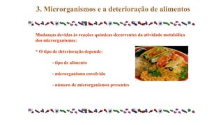 3. Microrganismos e a deterioração de alimentos
Mudanças devidas às reações químicas decorrentes da atividade metabólica
dos microrganismos:
* O tipo de deterioração depende:
- tipo de alimento
- microrganismo envolvido
- número de microrganismos presentes
 