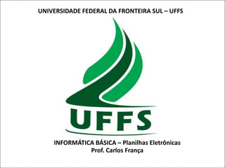 UNIVERSIDADE FEDERAL DA FRONTEIRA SUL – UFFS

INFORMÁTICA BÁSICA – Planilhas Eletrônicas
Prof. Carlos França

 