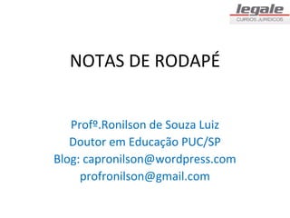 NOTAS DE RODAPÉ


   Profº.Ronilson de Souza Luiz
   Doutor em Educação PUC/SP
Blog: capronilson@wordpress.com
     profronilson@gmail.com
 