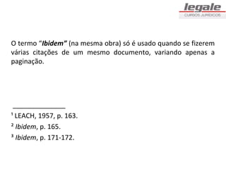 O termo “Ibidem” (na mesma obra) só é usado quando se fizerem
várias citações de um mesmo documento, variando apenas a
paginação.




 ______________
¹ LEACH, 1957, p. 163.
² Ibidem, p. 165.
³ Ibidem, p. 171-172.
 