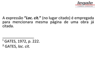 A expressão “Loc. cit.” (no lugar citado) é empregada
para mencionara mesma página de uma obra já
citada.

_______________
¹ GATES, 1972, p. 222.
² GATES, loc. cit.
 