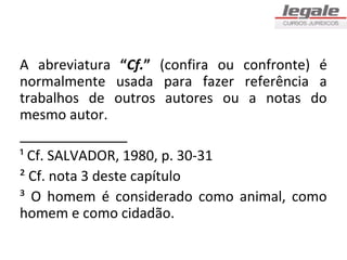 A abreviatura “Cf.” (confira ou confronte) é
normalmente usada para fazer referência a
trabalhos de outros autores ou a notas do
mesmo autor.
______________
¹ Cf. SALVADOR, 1980, p. 30-31
² Cf. nota 3 deste capítulo
³ O homem é considerado como animal, como
homem e como cidadão.
 