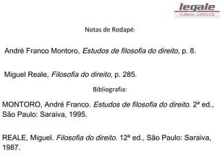 Notas de Rodapé:


André Franco Montoro, Estudos de filosofia do direito, p. 8.


Miguel Reale, Filosofia do direito, p. 285.
                            Bibliografia:

MONTORO, André Franco. Estudos de filosofia do direito. 2ª ed.,
São Paulo: Saraiva, 1995.


REALE, Miguel. Filosofia do direito. 12ª ed., São Paulo: Saraiva,
1987.
 