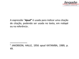 A expressão “Apud” é usada para indicar uma citação
de citação, podendo ser usada no texto, em rodapé
ou na referência .




_____________
¹ JAKOBSON; HALLE, 1956 apud KATAMBA, 1989, p.
49.
 