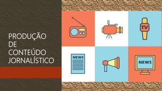 PRODUÇÃO
DE
CONTEÚDO
JORNALÍSTICO
 