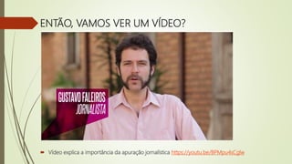 ENTÃO, VAMOS VER UM VÍDEO?
 Vídeo explica a importância da apuração jornalística https://youtu.be/BPMpu4sCglw
 