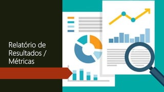 Relatório de
Resultados /
Métricas
 