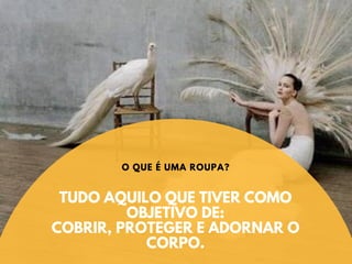 TUDO AQUILO QUE TIVER COMO
OBJETIVO DE:
COBRIR, PROTEGER E ADORNAR O
CORPO.
O QUE É UMA ROUPA?
 