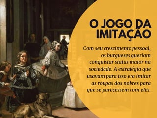 O JOGO DA
IMITAÇÃO
Com seu crescimento pessoal,
os burgueses queriam
conquistar status maior na
sociedade. A estratégia que
usavam para isso era imitar
as roupas dos nobres para
que se parecessem com eles.
 