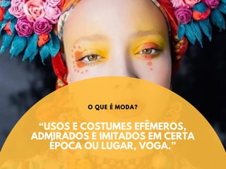 “USOS E COSTUMES EFÊMEROS,
ADMIRADOS E IMITADOS EM CERTA
ÉPOCA OU LUGAR, VOGA.”
O QUE É MODA?
 