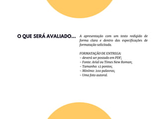 O QUE SERÁ AVALIADO... A apresentação com um texto redigido de
forma clara e dentro das especificações de
formatação solicitada.
FORMATAÇÃO DE ENTREGA:
- deverá ser postado em PDF;
- Fonte: Arial ou Times New Roman;
- Tamanho: 12 pontos;
- Minímo: 200 palavras;
- Uma foto autoral.
 