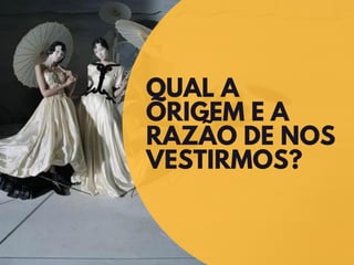 QUAL A
ORIGEM E A
RAZÃO DE NOS
VESTIRMOS?
 