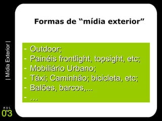 |MídiaExterior|
03
A U L
A
Formas de “mídia exterior”
- Outdoor;Outdoor;
- Painéis frontlight, topsight, etc;Painéis frontlight, topsight, etc;
- Mobiliário Urbano;Mobiliário Urbano;
- Táxi; Caminhão; bicicleta, etc;Táxi; Caminhão; bicicleta, etc;
- Balões, barcos,...Balões, barcos,...
- ……
 