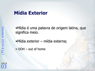 Mídia Exterior Mídia é uma palavra de origem latina, que significa meio. Mídia exterior – mídia externa;   OOH – out of home 