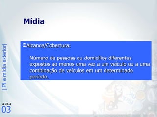 Mídia Alcance/Cobertura: Número de pessoas ou domicílios diferentes expostos ao menos uma vez a um veículo ou a uma combinação de veículos em um determinado período.  