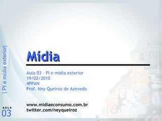 Aula 03 – PI e mídia exterior 19/02/2010 4PPAN Prof. Ney Queiroz de Azevedo www.midiaeconsumo.com.br twitter.com/neyqueiroz Mídia 