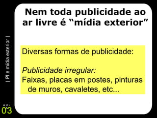|PIemídiaexterior|
03
A U L
A
Nem toda publicidade ao
ar livre é “mídia exterior”
Diversas formas de publicidade:
Publicidade irregular:
Faixas, placas em postes, pinturas
de muros, cavaletes, etc...
 