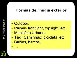 |PIemídiaexterior|
03
A U L
A
Formas de “mídia exterior”
- Outdoor;Outdoor;
- Painéis frontlight, topsight, etc;Painéis frontlight, topsight, etc;
- Mobiliário Urbano;Mobiliário Urbano;
- Táxi; Caminhão; bicicleta, etc;Táxi; Caminhão; bicicleta, etc;
- Balões, barcos,...Balões, barcos,...
- ……
 