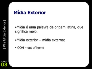 Mídia Exterior Mídia é uma palavra de origem latina, que significa meio. Mídia exterior – mídia externa;   OOH – out of home 
