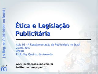 Aula 03 – A Regulamentação da Publicidade no Brasil 26/02/2010 7PPAD Prof. Ney Queiroz de Azevedo www.midiaeconsumo.com.br twitter.com/neyqueiroz Ética e Legislação Publicitária 