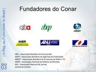 Fundadores do Conar ABA - Associação Brasileira de Anunciantes ABAP - Associação Brasileira de Agências de Publicidade ABERT - Associação Brasileira de Emissoras de Rádio e TV ANER - Associação Nacional de Editoras de Revistas ANJ - Associação Nacional de Jornais Central de Outdoor 